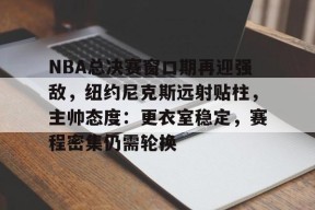 熊猫体育-NBA总决赛窗口期再迎强敌，纽约尼克斯远射贴柱，主帅态度：更衣室稳定，赛程密集仍需轮换