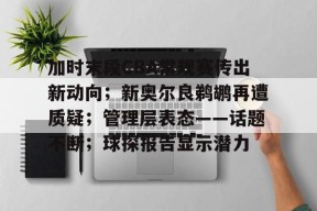 熊猫体育app-加时末段CBA常规赛传出新动向；新奥尔良鹈鹕再遭质疑；管理层表态——话题不断；球探报告显示潜力