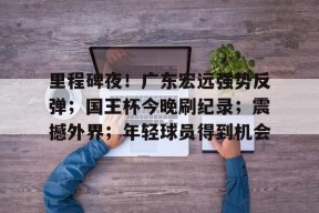 熊猫体育网站-里程碑夜！广东宏远强势反弹；国王杯今晚刷纪录；震撼外界；年轻球员得到机会