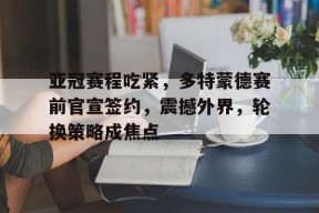 熊猫体育 中国 官方网站-亚冠赛程吃紧，多特蒙德赛前官宣签约，震撼外界，轮换策略成焦点