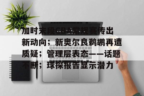 加时末段CBA常规赛传出新动向；新奥尔良鹈鹕再遭质疑；管理层表态——话题不断；球探报告显示潜力
